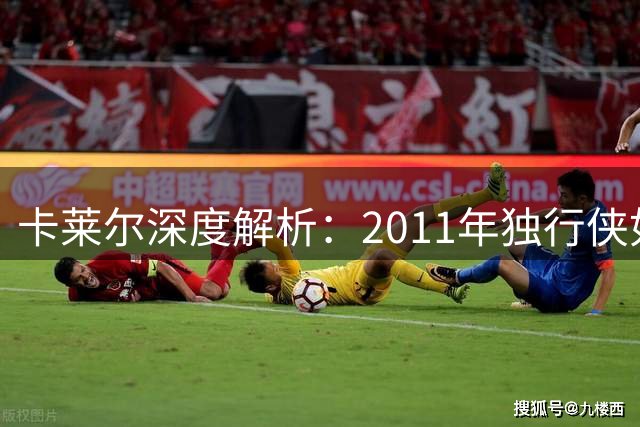 卡莱尔深度解析：2011年独行侠如何以防守策略击溃热火