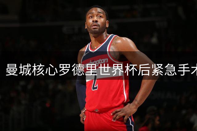 曼城核心罗德里世界杯后紧急手术 新帅马雷斯卡首度回应转会传闻