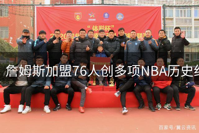 詹姆斯加盟76人创多项NBA历史纪录 官方海报致敬传奇生涯