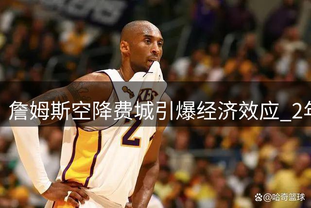 詹姆斯空降费城引爆经济效应 2年800万合约被誉NBA最超值签约
