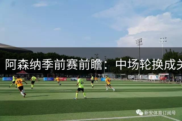 阿森纳季前赛前瞻：中场轮换成关键 维尼修斯或成反击利器