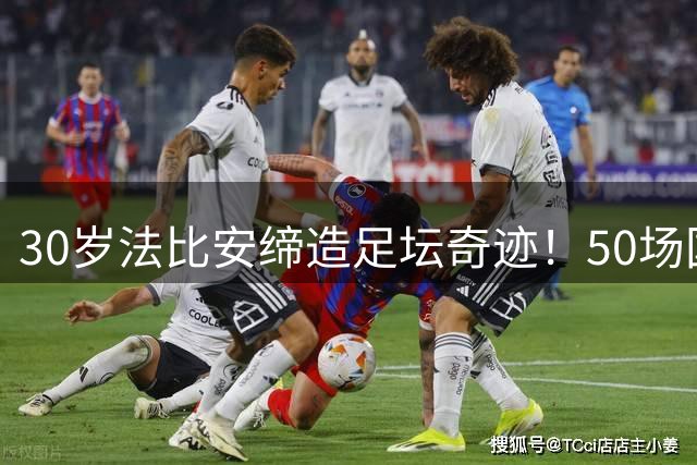 30岁法比安缔造足坛奇迹！50场国家队不败+连夺三大赛冠军