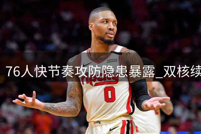 76人快节奏攻防隐患暴露 双核续航能力或成季后赛致命伤