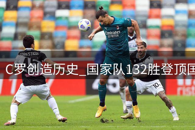 C罗创造历史 国家队132胜登顶国际足坛